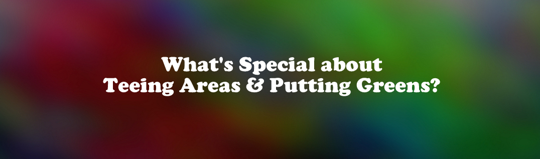 What’s Special About Teeing Areas and Putting Greens?